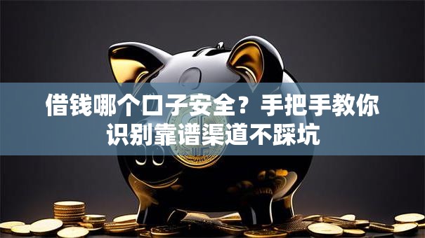 借钱哪个口子安全？手把手教你识别靠谱渠道不踩坑