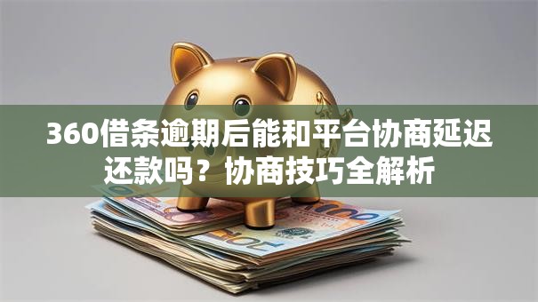 360借条逾期后能和平台协商延迟还款吗？协商技巧全解析
