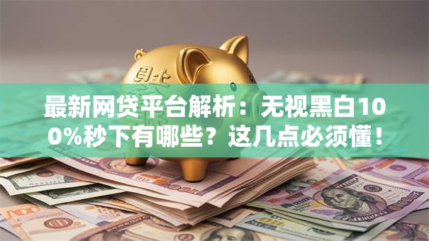 最新网贷平台解析：无视黑白100%秒下有哪些？这几点必须懂！