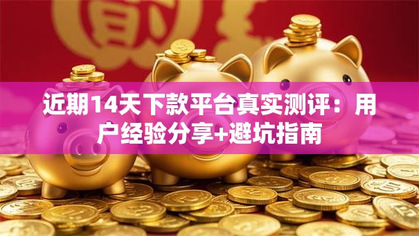 近期14天下款平台真实测评：用户经验分享+避坑指南