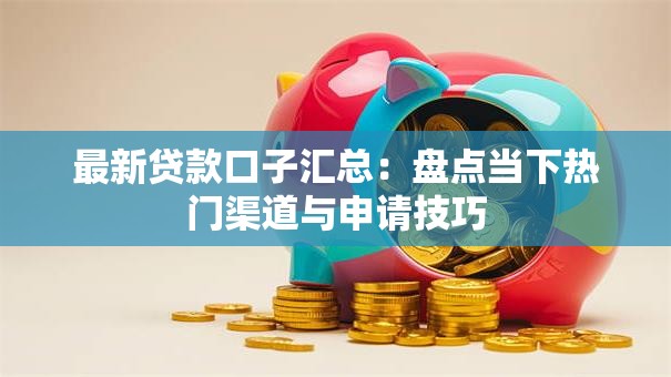 最新贷款口子汇总：盘点当下热门渠道与申请技巧