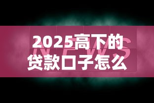 2025高下的贷款口子怎么选？这几点必须懂
