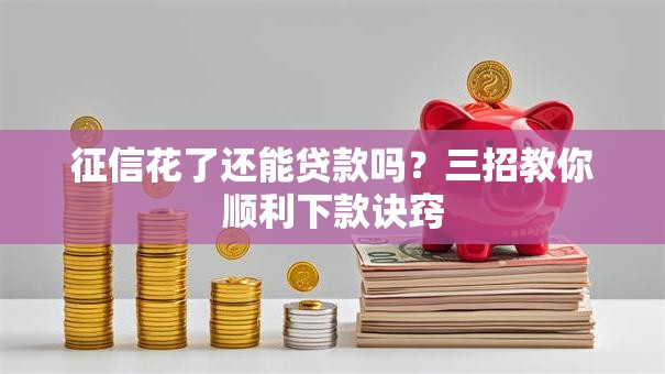 征信花了还能贷款吗？三招教你顺利下款诀窍