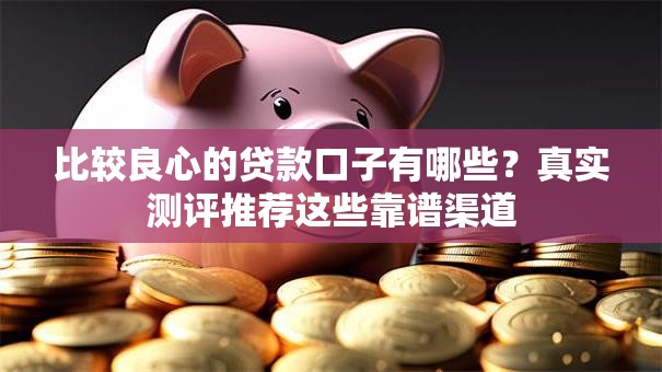 比较良心的贷款口子有哪些？真实测评推荐这些靠谱渠道