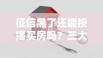 征信黑了还能按揭买房吗？三大补救技巧助你成功上车！