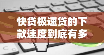 快贷极速贷的下款速度到底有多快？实测解析放款流程中的关键环节