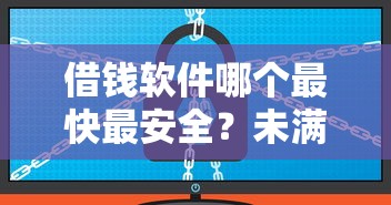 借钱软件哪个最快最安全？未满18岁也能借到钱的靠谱平台实测