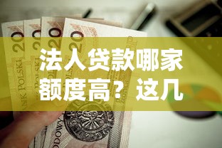 法人贷款哪家额度高？这几个口子值得优先考虑