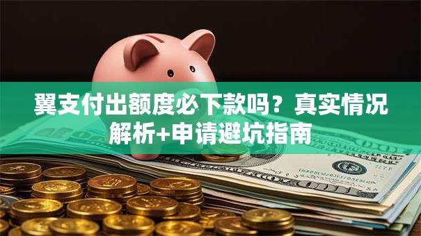翼支付出额度必下款吗？真实情况解析+申请避坑指南