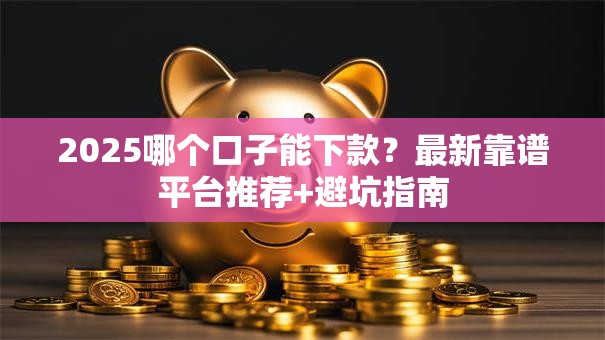 2025哪个口子能下款？最新靠谱平台推荐+避坑指南