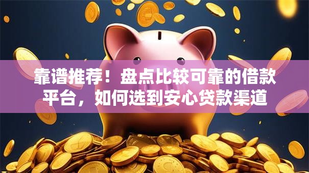 靠谱推荐！盘点比较可靠的借款平台，如何选到安心贷款渠道