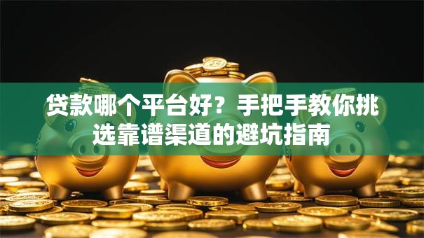贷款哪个平台好？手把手教你挑选靠谱渠道的避坑指南