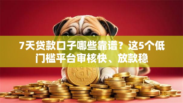 7天贷款口子哪些靠谱？这5个低门槛平台审核快、放款稳