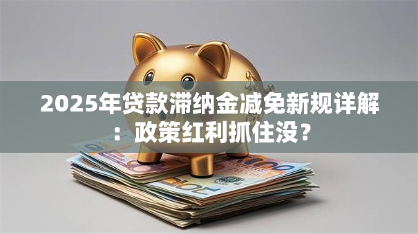 2025年贷款滞纳金减免新规详解：政策红利抓住没？