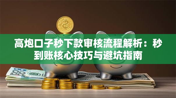 高炮口子秒下款审核流程解析：秒到账核心技巧与避坑指南