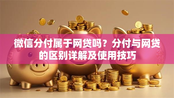 微信分付属于网贷吗？分付与网贷的区别详解及使用技巧