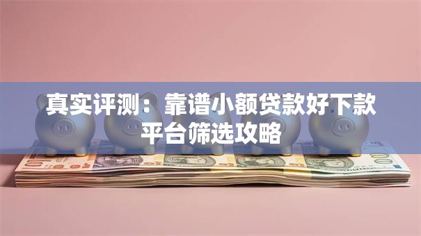 真实评测:靠谱小额贷款好下款平台筛选攻略 真实评测:靠谱小额贷款好下款平台筛选攻略