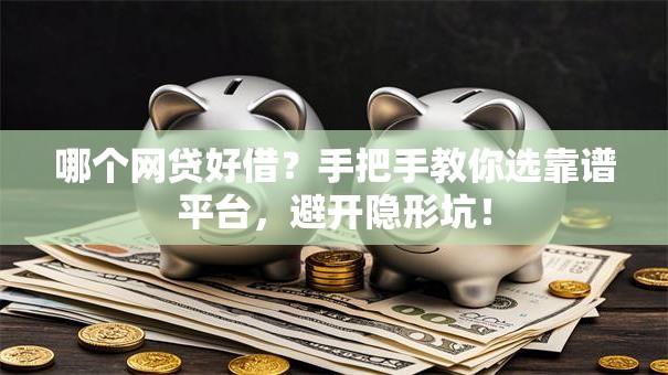 哪个网贷好借？手把手教你选靠谱平台，避开隐形坑！