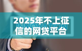 2025年不上征信的网贷平台有哪些？最新整理这5类靠谱推荐！