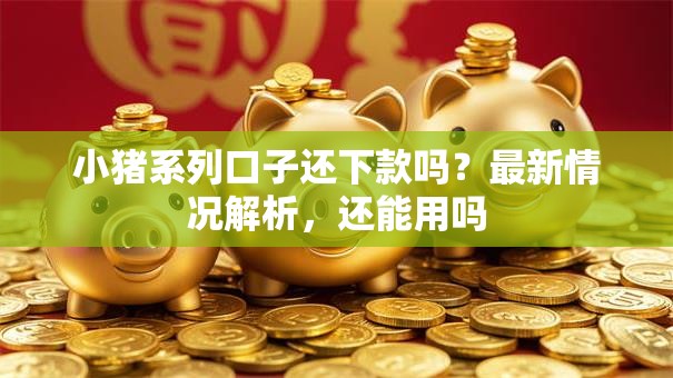 小猪系列口子还下款吗？最新情况解析，还能用吗