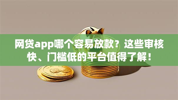 网贷app哪个容易放款?这些审核快、门槛低的平台值得了解! 网贷app哪个容易放款?这些审核快、门槛低的平台值得了解!