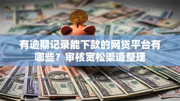 有逾期记录能下款的网贷平台有哪些？审核宽松渠道整理