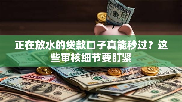 正在放水的贷款口子真能秒过？这些审核细节要盯紧