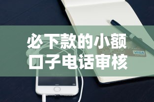 必下款的小额口子电话审核攻略与靠谱平台推荐