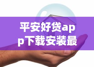 平安好贷app下载安装最新版，安全正规的贷款平台这样操作更省心！