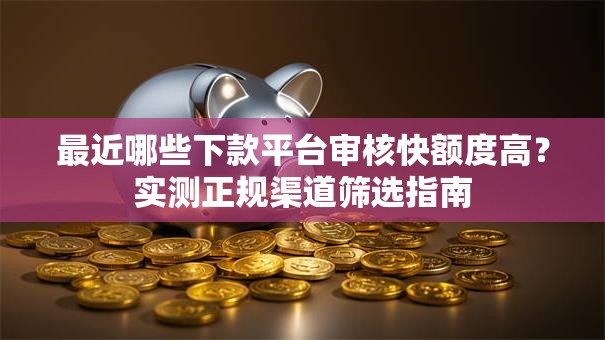 最近哪些下款平台审核快额度高？实测正规渠道筛选指南