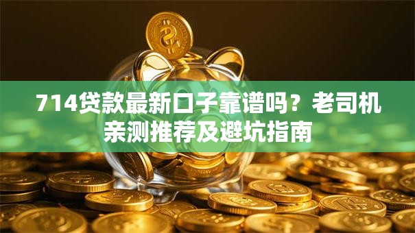 714贷款最新口子靠谱吗？老司机亲测推荐及避坑指南