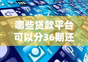 哪些贷款平台可以分36期还？正规渠道靠谱推荐看这里