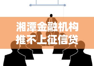 湘潭金融机构推不上征信贷款方案？合规借钱新选择解析