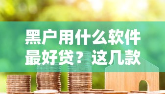 黑户用什么软件最好贷？这几款靠谱平台真实分享