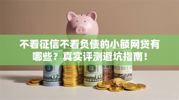 不看征信不看负债的小额网贷有哪些？真实评测避坑指南！