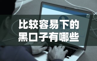 比较容易下的黑口子有哪些？门槛低的真实渠道揭秘