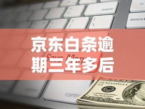 京东白条逾期三年多后果及应对策略全解析
