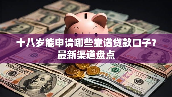 十八岁能申请哪些靠谱贷款口子？最新渠道盘点
