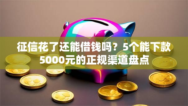 征信花了还能借钱吗？5个能下款5000元的正规渠道盘点