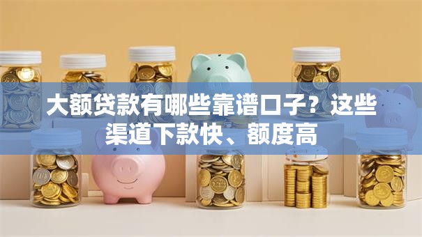 大额贷款有哪些靠谱口子？这些渠道下款快、额度高