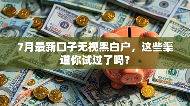 7月最新口子无视黑白户，这些渠道你试过了吗？