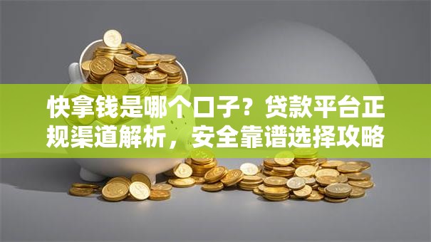 快拿钱是哪个口子？贷款平台正规渠道解析，安全靠谱选择攻略