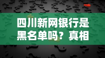 四川新网银行是黑名单吗？真相如何？一探究竟