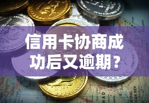 信用卡协商成功后又逾期？补救方法及二次协商技巧解析