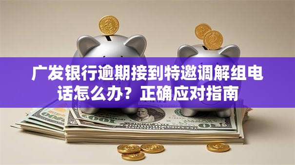 广发银行逾期接到特邀调解组电话怎么办？正确应对指南