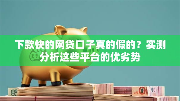 下款快的网贷口子真的假的？实测分析这些平台的优劣势