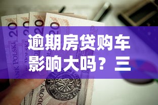 逾期房贷购车影响大吗？三招教你化解双重贷款压力