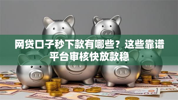 网贷口子秒下款有哪些？这些靠谱平台审核快放款稳