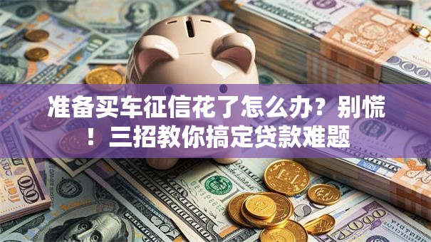 准备买车征信花了怎么办？别慌！三招教你搞定贷款难题