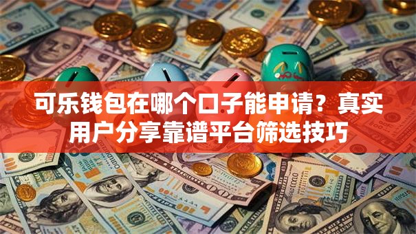 可乐钱包在哪个口子能申请？真实用户分享靠谱平台筛选技巧